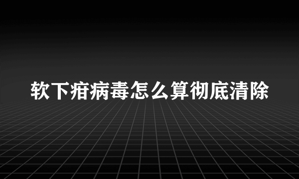 软下疳病毒怎么算彻底清除