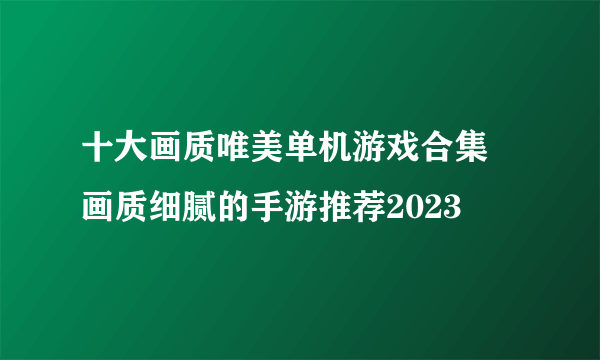 十大画质唯美单机游戏合集 画质细腻的手游推荐2023