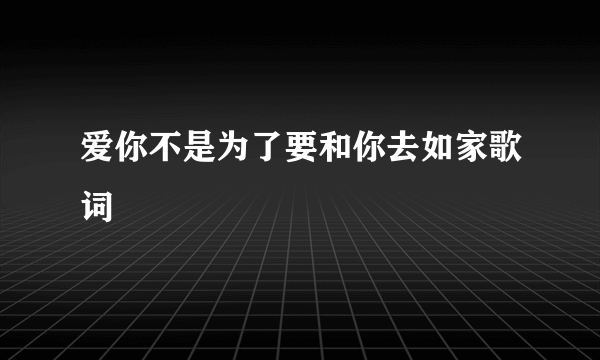 爱你不是为了要和你去如家歌词