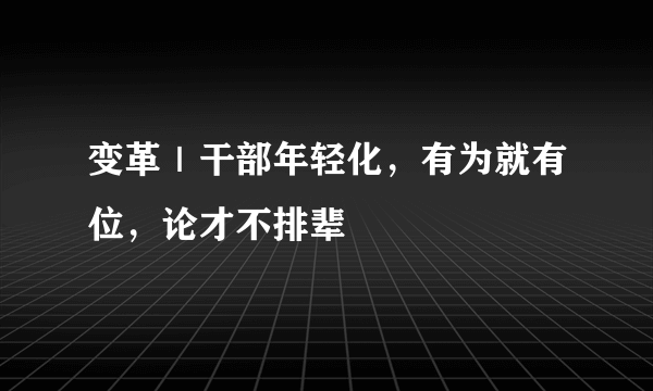 变革｜干部年轻化，有为就有位，论才不排辈