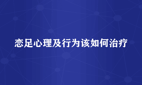 恋足心理及行为该如何治疗