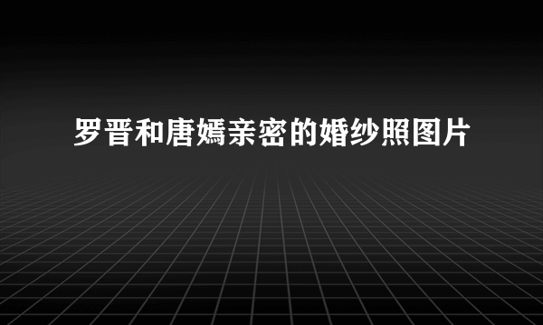 罗晋和唐嫣亲密的婚纱照图片