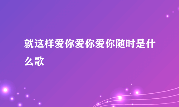 就这样爱你爱你爱你随时是什么歌