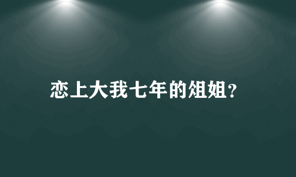 恋上大我七年的俎姐？