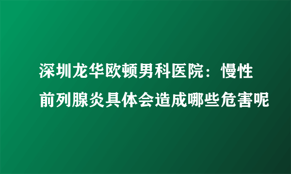 深圳龙华欧顿男科医院：慢性前列腺炎具体会造成哪些危害呢