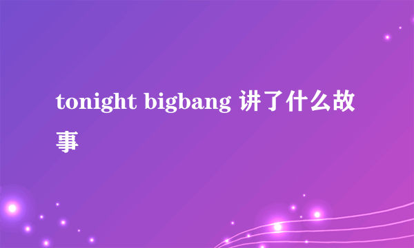 tonight bigbang 讲了什么故事