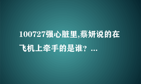 100727强心脏里,蔡妍说的在飞机上牵手的是谁？崔始源参加过的综艺节目有