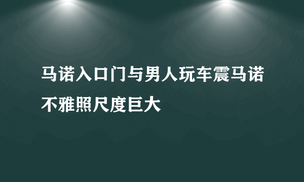 马诺入口门与男人玩车震马诺不雅照尺度巨大