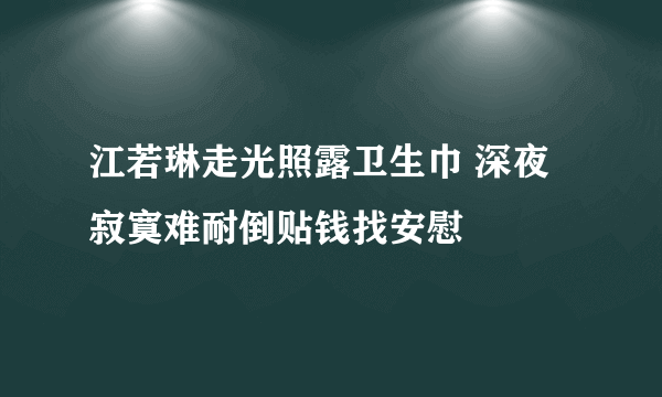 江若琳走光照露卫生巾 深夜寂寞难耐倒贴钱找安慰