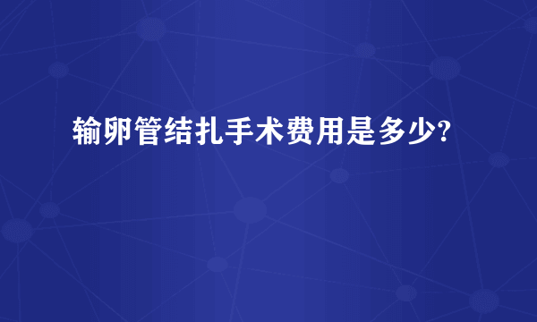 输卵管结扎手术费用是多少?