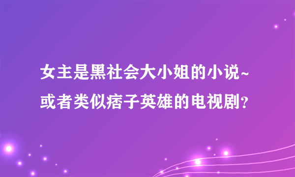 女主是黑社会大小姐的小说~或者类似痞子英雄的电视剧？