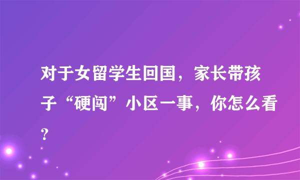 对于女留学生回国，家长带孩子“硬闯”小区一事，你怎么看？