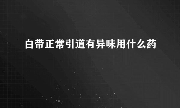 白带正常引道有异味用什么药