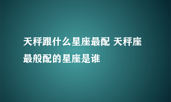 天秤跟什么星座最配 天秤座最般配的星座是谁