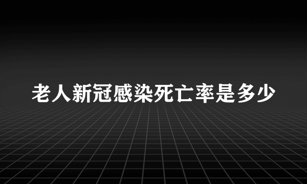 老人新冠感染死亡率是多少