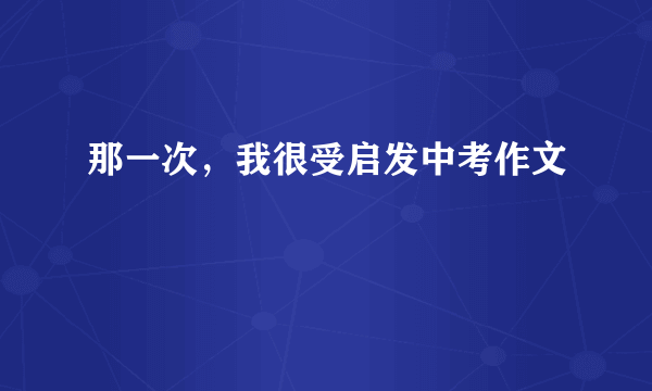 那一次，我很受启发中考作文