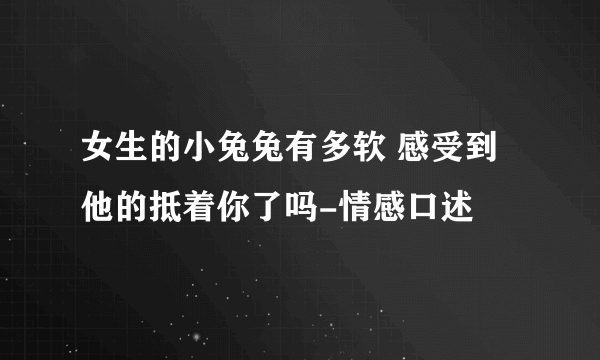 女生的小兔兔有多软 感受到他的抵着你了吗-情感口述