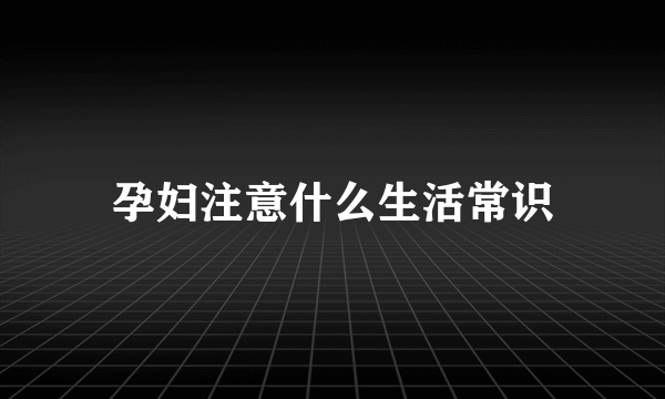 孕妇注意什么生活常识