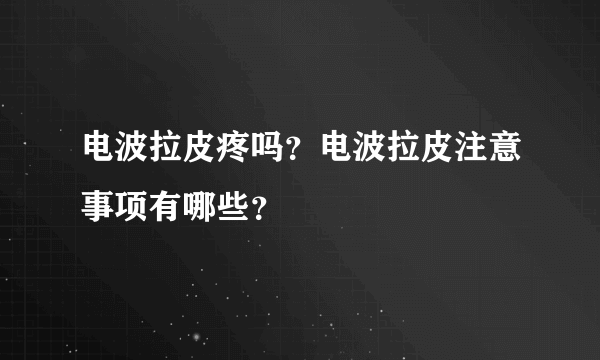 电波拉皮疼吗？电波拉皮注意事项有哪些？