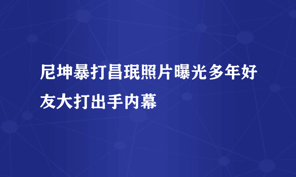 尼坤暴打昌珉照片曝光多年好友大打出手内幕