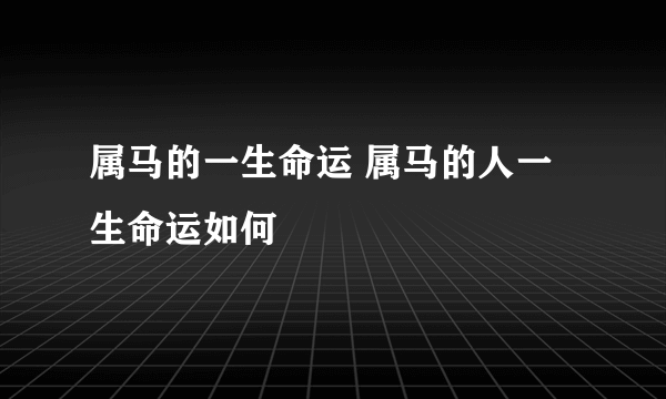 属马的一生命运 属马的人一生命运如何