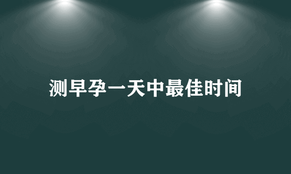 测早孕一天中最佳时间