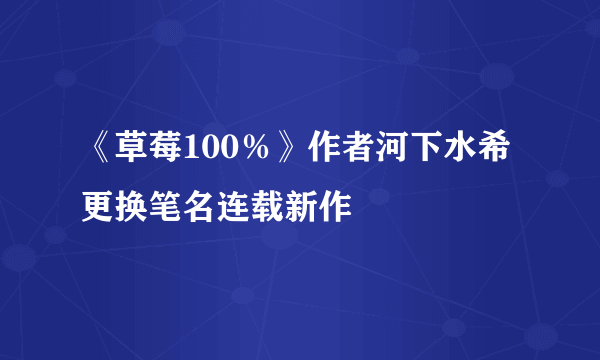 《草莓100％》作者河下水希更换笔名连载新作