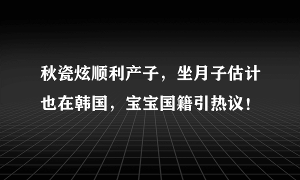 秋瓷炫顺利产子，坐月子估计也在韩国，宝宝国籍引热议！