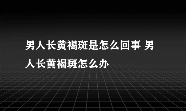 男人长黄褐斑是怎么回事 男人长黄褐斑怎么办