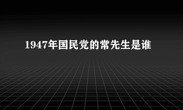 1947年国民党的常先生是谁