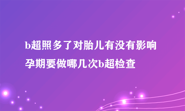 b超照多了对胎儿有没有影响 孕期要做哪几次b超检查