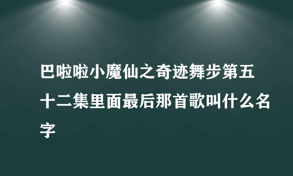 巴啦啦小魔仙之奇迹舞步第五十二集里面最后那首歌叫什么名字