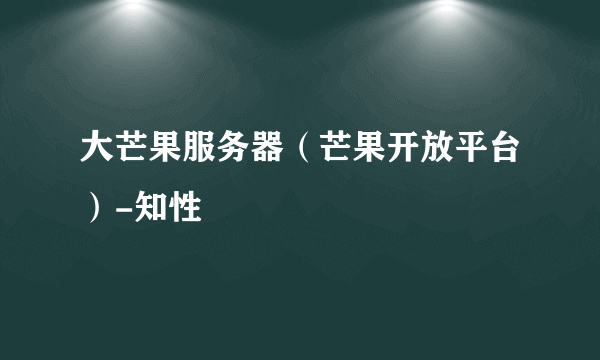 大芒果服务器（芒果开放平台）-知性