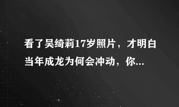 看了吴绮莉17岁照片，才明白当年成龙为何会冲动，你怎么看？