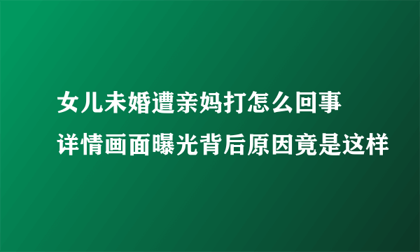 女儿未婚遭亲妈打怎么回事 详情画面曝光背后原因竟是这样