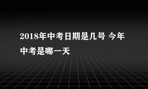 2018年中考日期是几号 今年中考是哪一天