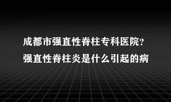 成都市强直性脊柱专科医院？强直性脊柱炎是什么引起的病