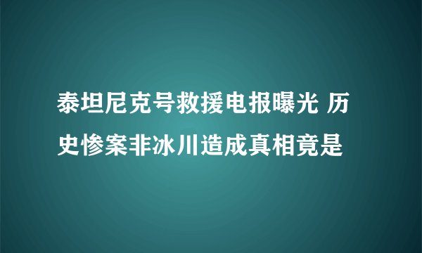 泰坦尼克号救援电报曝光 历史惨案非冰川造成真相竟是