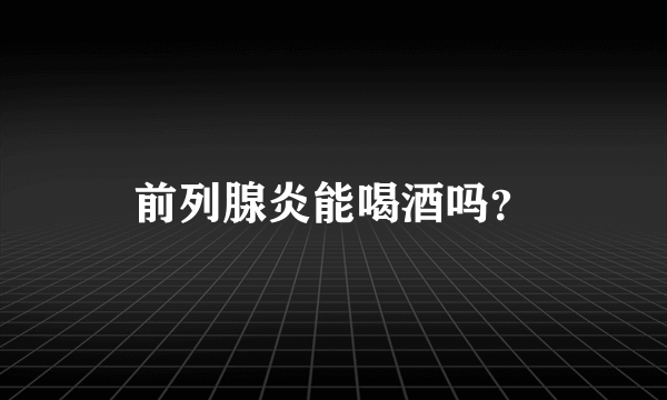 前列腺炎能喝酒吗？