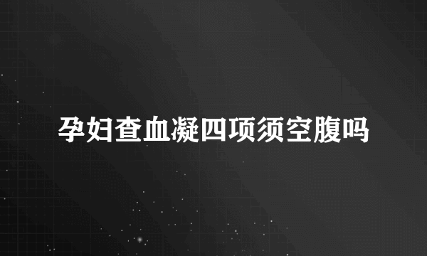 孕妇查血凝四项须空腹吗