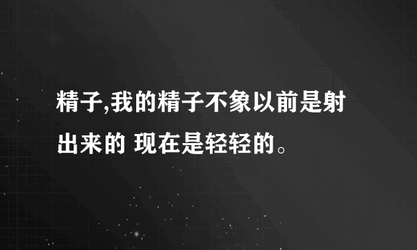 精子,我的精子不象以前是射出来的 现在是轻轻的。