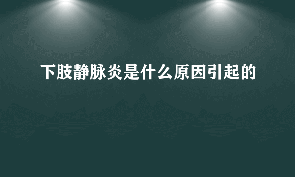 下肢静脉炎是什么原因引起的