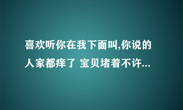 喜欢听你在我下面叫,你说的人家都痒了 宝贝堵着不许流出来-情感口述