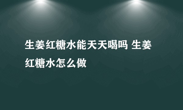 生姜红糖水能天天喝吗 生姜红糖水怎么做