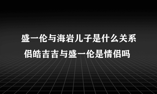 盛一伦与海岩儿子是什么关系 侣皓吉吉与盛一伦是情侣吗