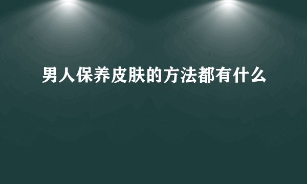 男人保养皮肤的方法都有什么