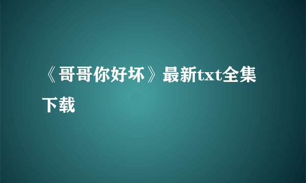 《哥哥你好坏》最新txt全集下载