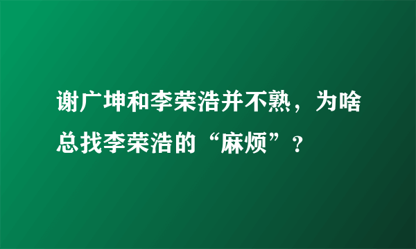 谢广坤和李荣浩并不熟，为啥总找李荣浩的“麻烦”？