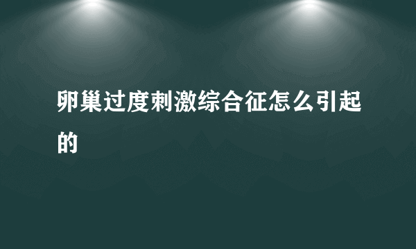 卵巢过度刺激综合征怎么引起的