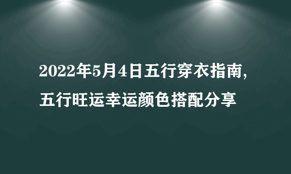 2022年5月4日五行穿衣指南,五行旺运幸运颜色搭配分享